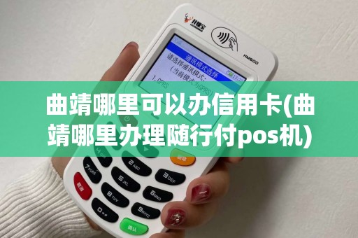 曲靖哪里可以办信用卡(曲靖哪里办理随行付pos机)