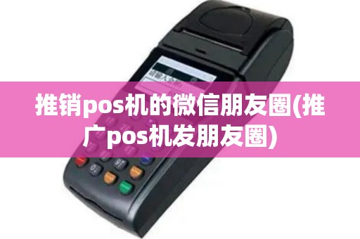 推销pos机的微信朋友圈(推广pos机发朋友圈)