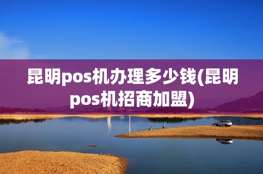 昆明pos机办理多少钱(昆明pos机招商加盟)