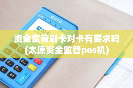 资金监管刷卡对卡有要求吗(太原资金监管pos机)