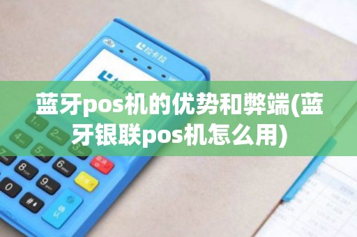蓝牙pos机的优势和弊端(蓝牙银联pos机怎么用)