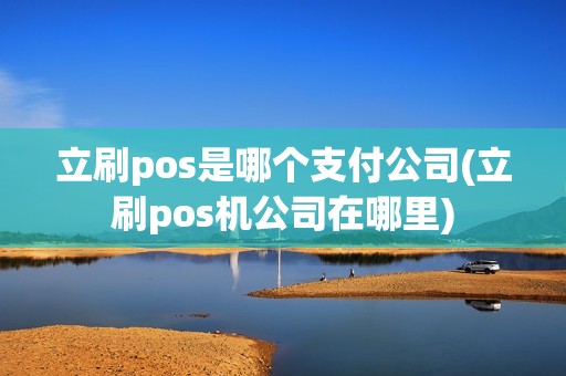 立刷pos是哪个支付公司(立刷pos机公司在哪里)