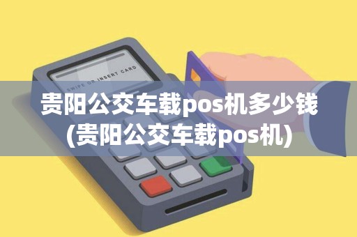 贵阳公交车载pos机多少钱(贵阳公交车载pos机)