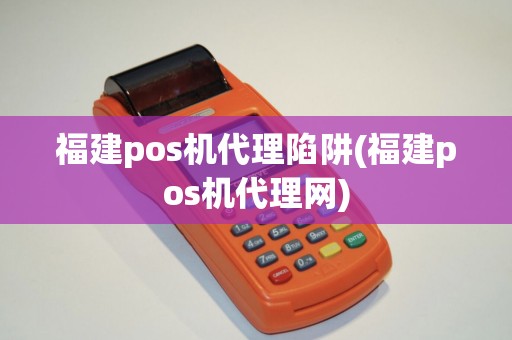 福建pos机代理陷阱(福建pos机代理网)