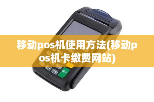 移动pos机使用方法(移动pos机卡缴费网站)