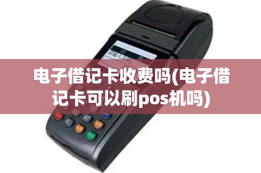 电子借记卡收费吗(电子借记卡可以刷pos机吗)