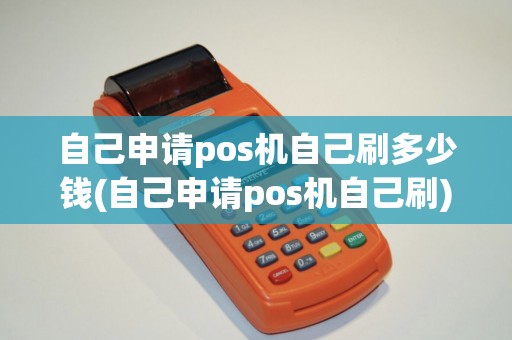 自己申请pos机自己刷多少钱(自己申请pos机自己刷)