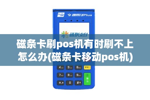 磁条卡刷pos机有时刷不上怎么办(磁条卡移动pos机)