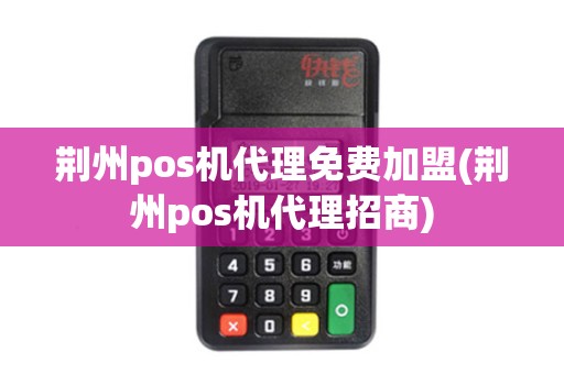 荆州pos机代理免费加盟(荆州pos机代理招商)