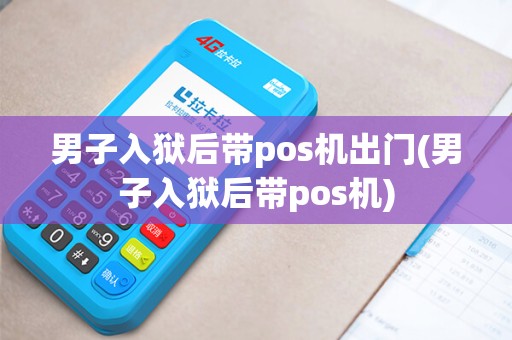 男子入狱后带pos机出门(男子入狱后带pos机)