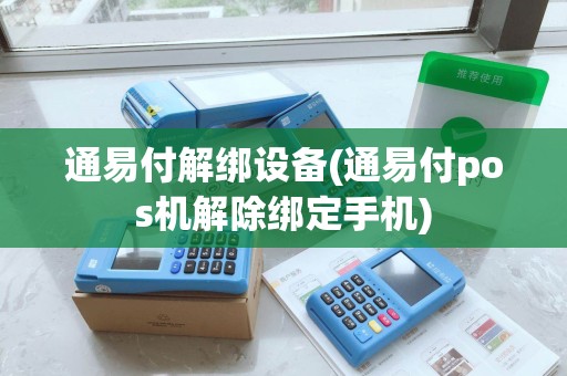 通易付解绑设备(通易付pos机解除绑定手机)