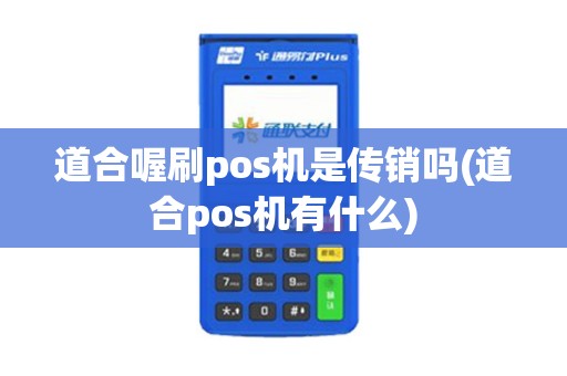 道合喔刷pos机是传销吗(道合pos机有什么)