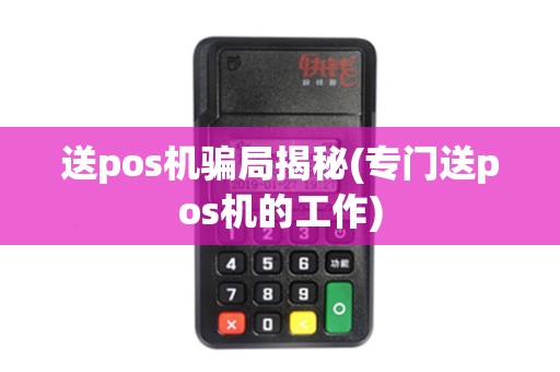 送pos机骗局揭秘(专门送pos机的工作)
