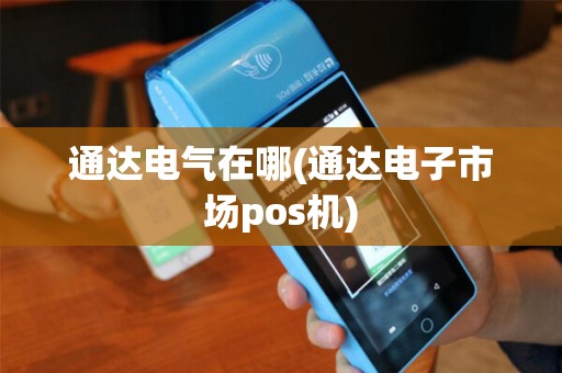 通达电气在哪(通达电子市场pos机)