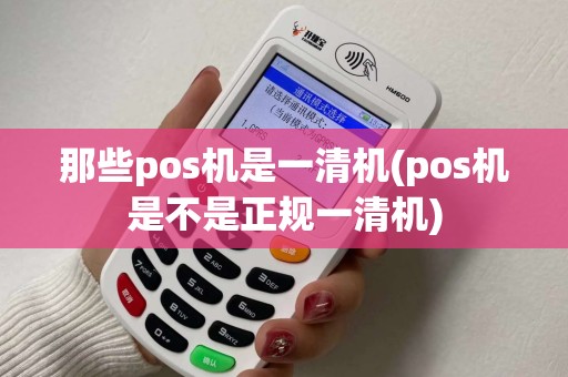 那些pos机是一清机(pos机是不是正规一清机)