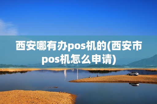西安哪有办pos机的(西安市pos机怎么申请)
