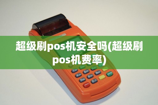 超级刷pos机安全吗(超级刷pos机费率)