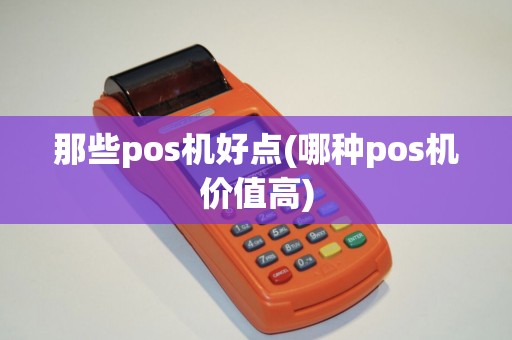 那些pos机好点(哪种pos机价值高)