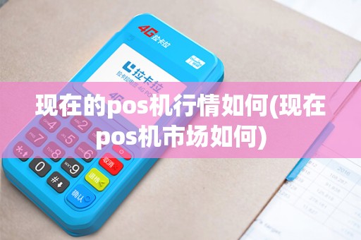 现在的pos机行情如何(现在pos机市场如何)