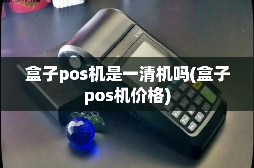 盒子pos机是一清机吗(盒子pos机价格)