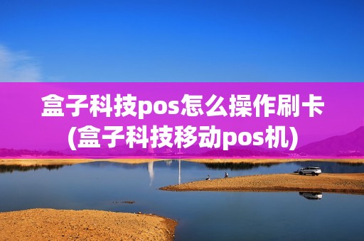 盒子科技pos怎么操作刷卡(盒子科技移动pos机)