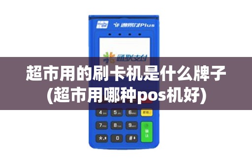 超市用的刷卡机是什么牌子(超市用哪种pos机好)