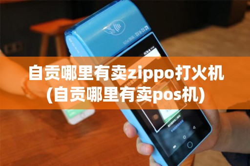 自贡哪里有卖zippo打火机(自贡哪里有卖pos机)