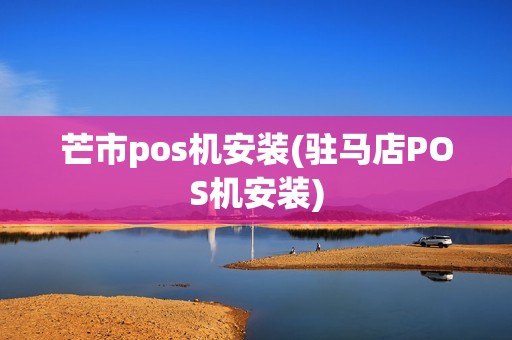 芒市pos机安装(驻马店POS机安装)