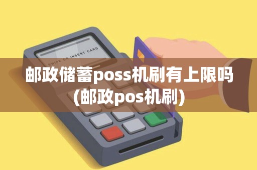 邮政储蓄poss机刷有上限吗(邮政pos机刷)