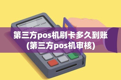 第三方pos机刷卡多久到账(第三方pos机审核)