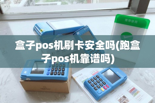 盒子pos机刷卡安全吗(跑盒子pos机靠谱吗)