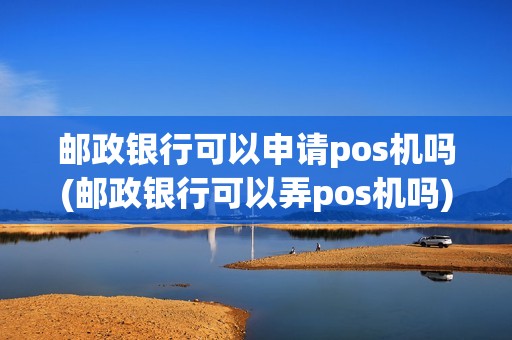 邮政银行可以申请pos机吗(邮政银行可以弄pos机吗)