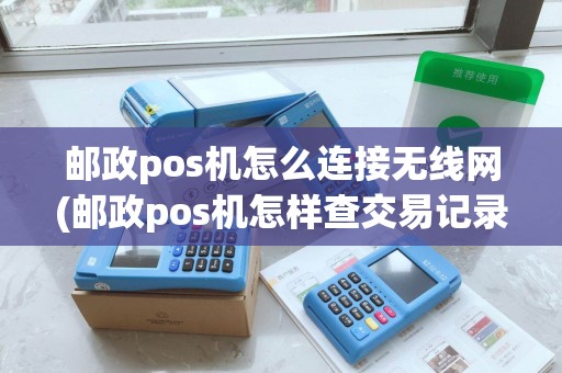 邮政pos机怎么连接无线网(邮政pos机怎样查交易记录)