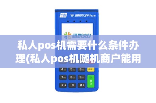 私人pos机需要什么条件办理(私人pos机随机商户能用吗)