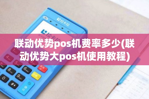 联动优势pos机费率多少(联动优势大pos机使用教程)