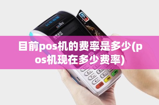 目前pos机的费率是多少(pos机现在多少费率)