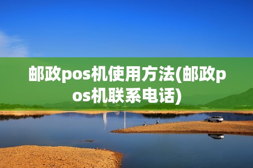 邮政pos机使用方法(邮政pos机联系电话)
