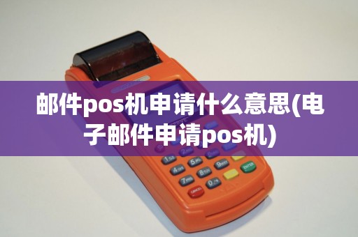 邮件pos机申请什么意思(电子邮件申请pos机)