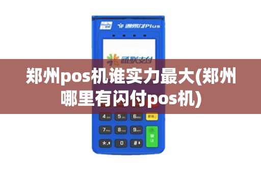郑州pos机谁实力最大(郑州哪里有闪付pos机)