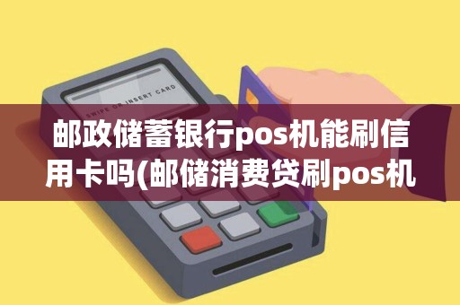 邮政储蓄银行pos机能刷信用卡吗(邮储消费贷刷pos机)