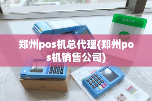郑州pos机总代理(郑州pos机销售公司)