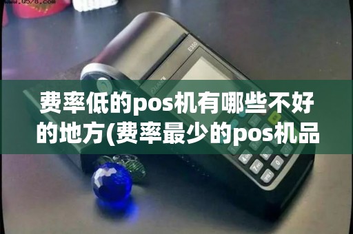 费率低的pos机有哪些不好的地方(费率最少的pos机品牌)