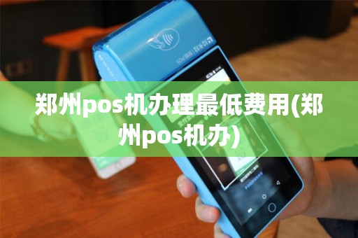 郑州pos机办理最低费用(郑州pos机办)