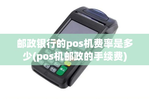 邮政银行的pos机费率是多少(pos机邮政的手续费)