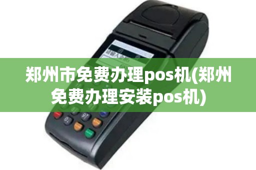 郑州市免费办理pos机(郑州免费办理安装pos机)