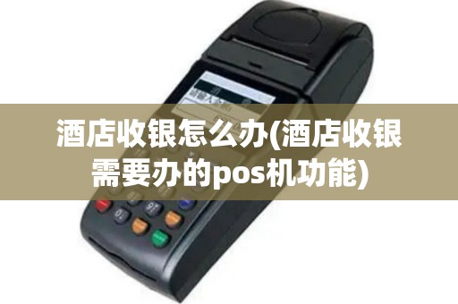 酒店收银怎么办(酒店收银需要办的pos机功能)