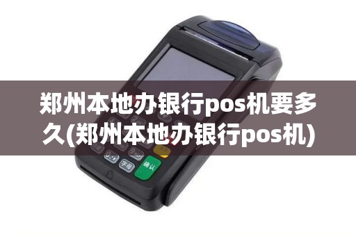 郑州本地办银行pos机要多久(郑州本地办银行pos机)