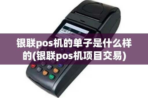 银联pos机的单子是什么样的(银联pos机项目交易)