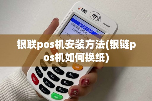 银联pos机安装方法(银链pos机如何换纸)