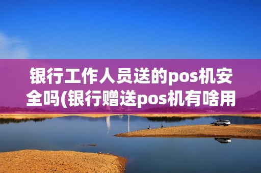 银行工作人员送的pos机安全吗(银行赠送pos机有啥用)